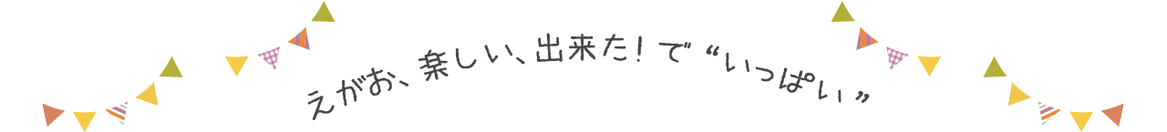 えがお、楽しい、出来た！で  “いっぱい”