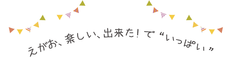 えがお、楽しい、出来た！で  “いっぱい”